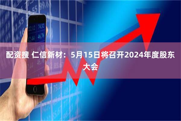 配资搜 仁信新材：5月15日将召开2024年度股东大会