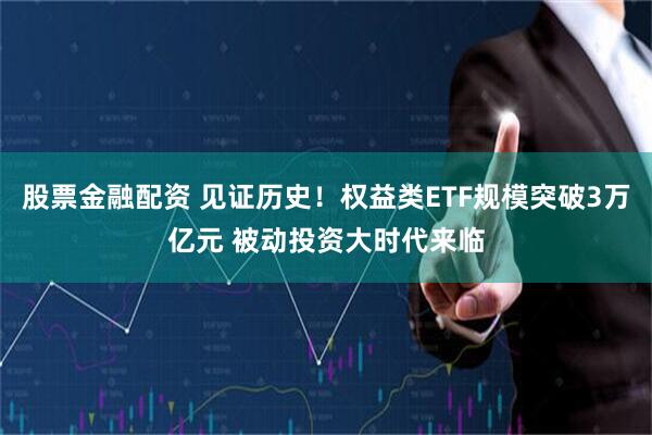 股票金融配资 见证历史！权益类ETF规模突破3万亿元 被动投资大时代来临