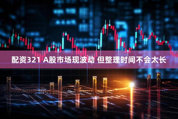 配资321 A股市场现波动 但整理时间不会太长