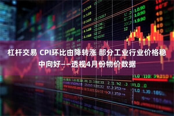杠杆交易 CPI环比由降转涨 部分工业行业价格稳中向好——透视4月份物价数据