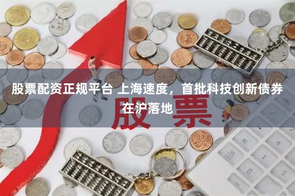 股票配资正规平台 上海速度，首批科技创新债券在沪落地