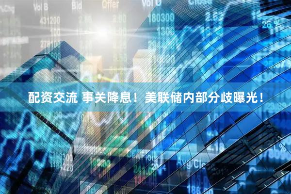 配资交流 事关降息！美联储内部分歧曝光！