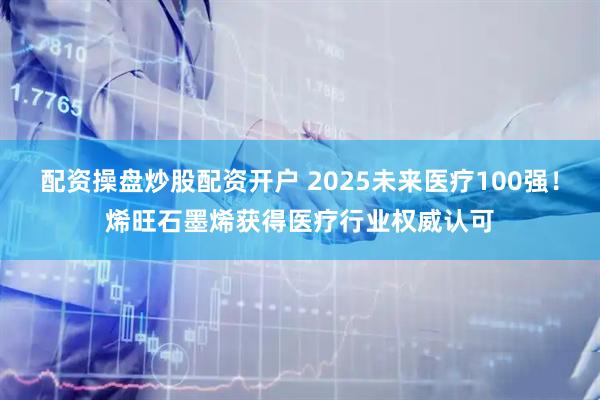 配资操盘炒股配资开户 2025未来医疗100强！烯旺石墨烯获得医疗行业权威认可