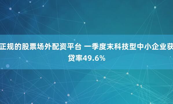 正规的股票场外配资平台 一季度末科技型中小企业获贷率49.6%