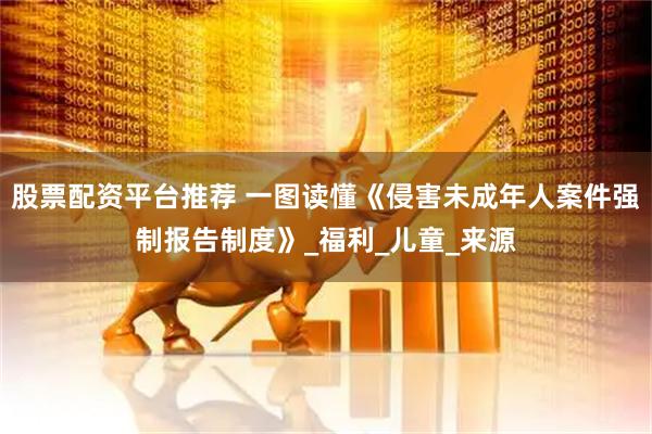 股票配资平台推荐 一图读懂《侵害未成年人案件强制报告制度》_福利_儿童_来源