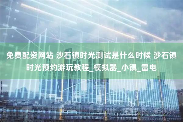 免费配资网站 沙石镇时光测试是什么时候 沙石镇时光预约游玩教程_模拟器_小镇_雷电