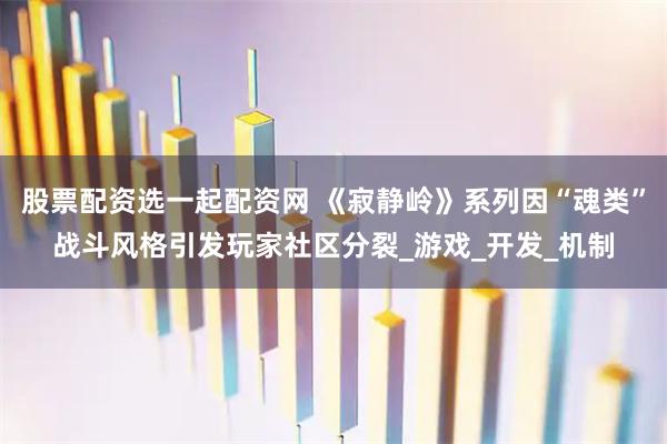 股票配资选一起配资网 《寂静岭》系列因“魂类”战斗风格引发玩家社区分裂_游戏_开发_机制