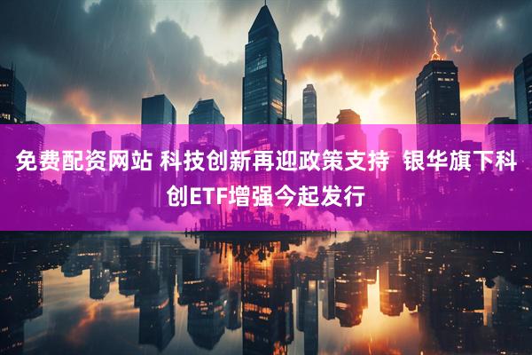 免费配资网站 科技创新再迎政策支持  银华旗下科创ETF增强今起发行