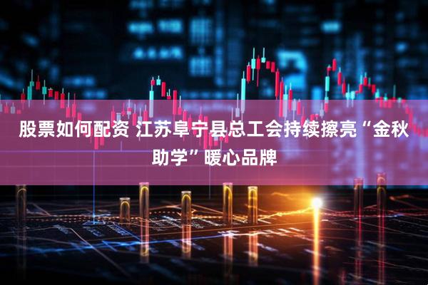股票如何配资 江苏阜宁县总工会持续擦亮“金秋助学”暖心品牌