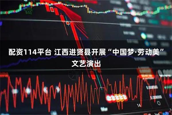 配资114平台 江西进贤县开展“中国梦·劳动美”文艺演出