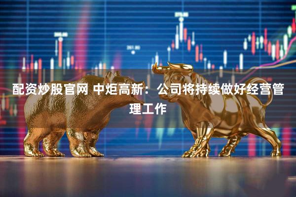 配资炒股官网 中炬高新：公司将持续做好经营管理工作