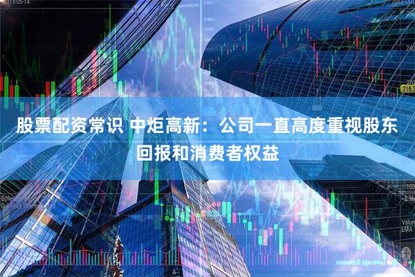 股票配资常识 中炬高新：公司一直高度重视股东回报和消费者权益