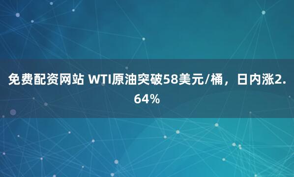 免费配资网站 WTI原油突破58美元/桶，日内涨2.64%