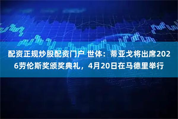 配资正规炒股配资门户 世体：蒂亚戈将出席2026劳伦斯奖颁奖典礼，4月20日在马德里举行