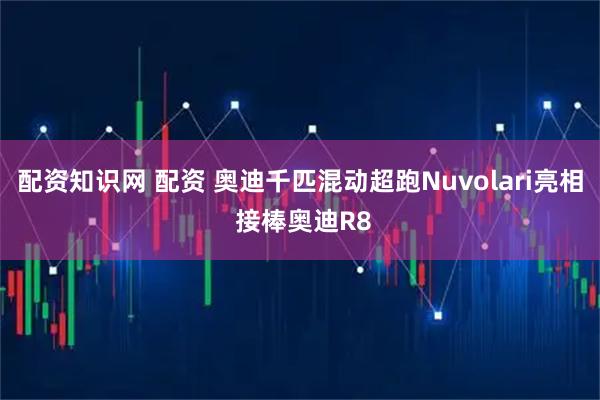 配资知识网 配资 奥迪千匹混动超跑Nuvolari亮相 接棒奥迪R8