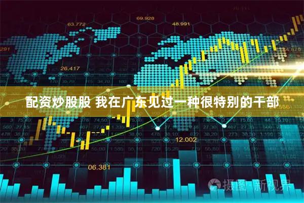 配资炒股股 我在广东见过一种很特别的干部