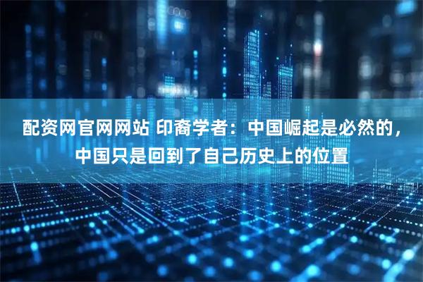 配资网官网网站 印裔学者：中国崛起是必然的，中国只是回到了自己历史上的位置