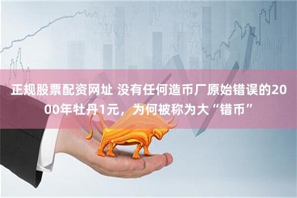 正规股票配资网址 没有任何造币厂原始错误的2000年牡丹1元，为何被称为大“错币”