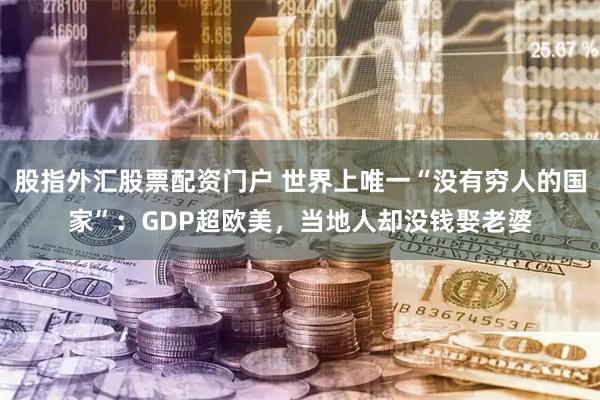 股指外汇股票配资门户 世界上唯一“没有穷人的国家”：GDP超欧美，当地人却没钱娶老婆
