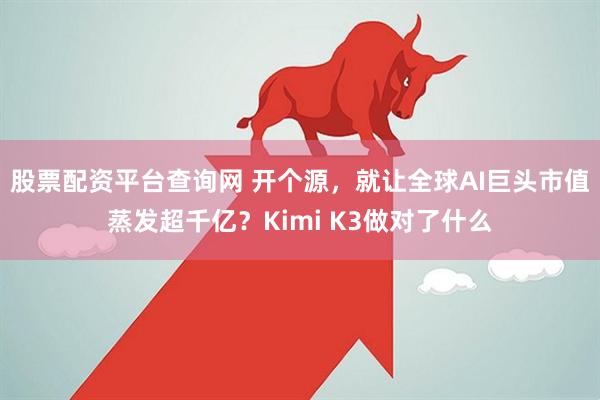 股票配资平台查询网 开个源,就让全球AI巨头市值蒸发超千亿?Kimi K3做对了什么